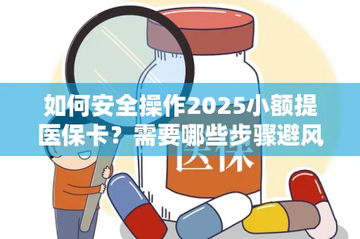 如何安全操作2025小额提医保卡？需要哪些步骤避风险？